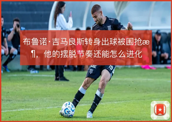 布鲁诺·吉马良斯转身出球被围抢时，他的摆脱节奏还能怎么进化