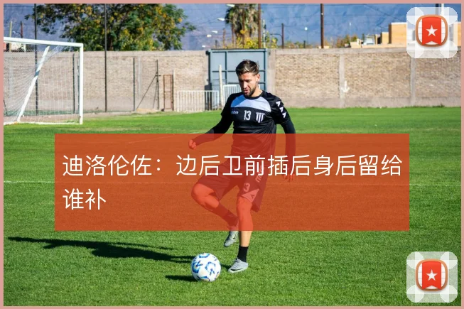 迪洛伦佐:边后卫前插后身后留给谁补