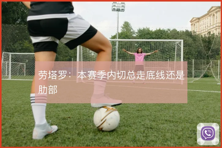 劳塔罗:本赛季内切总走底线还是肋部