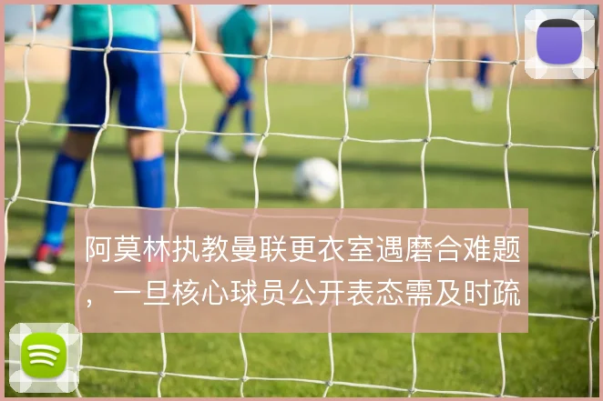 阿莫林执教曼联更衣室遇磨合难题，一旦核心球员公开表态需及时疏导