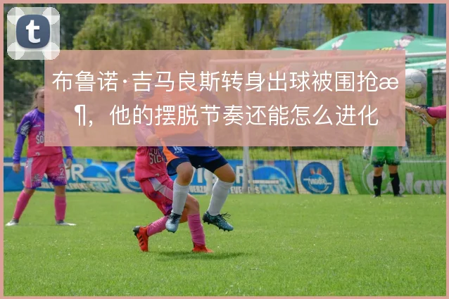 布鲁诺·吉马良斯转身出球被围抢时，他的摆脱节奏还能怎么进化