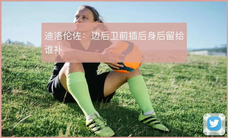 迪洛伦佐:边后卫前插后身后留给谁补
