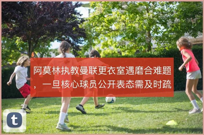 阿莫林执教曼联更衣室遇磨合难题，一旦核心球员公开表态需及时疏导